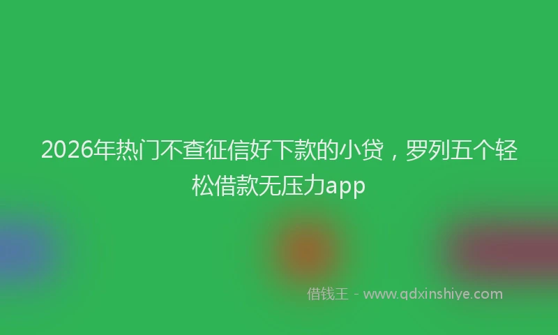 2026年热门不查征信好下款的小贷，罗列五个轻松借款无压力app