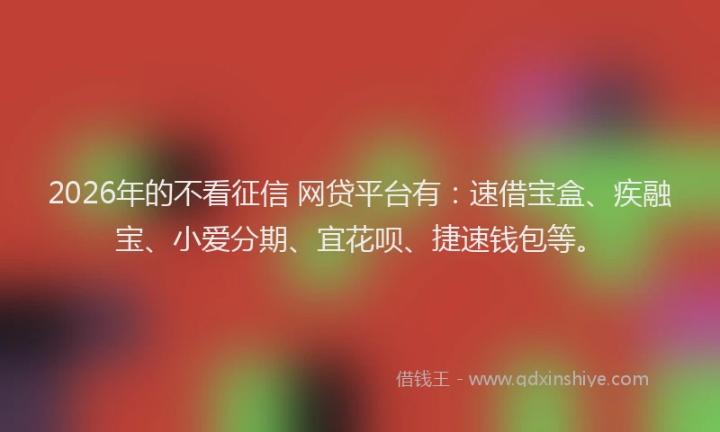 2026年的不看征信 网贷平台有：速借宝盒、疾融宝、小爱分期、宜花呗、捷速钱包等。
