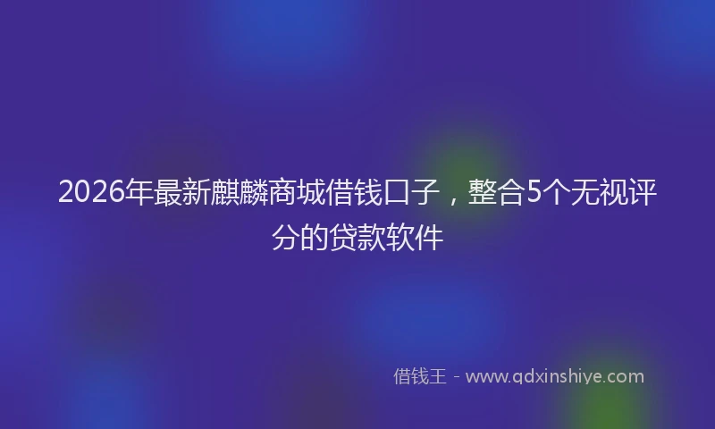 2026年最新麒麟商城借钱口子，整合5个无视评分的贷款软件