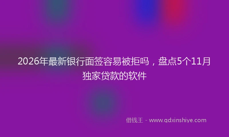 2026年最新银行面签容易被拒吗，盘点5个11月独家贷款的软件