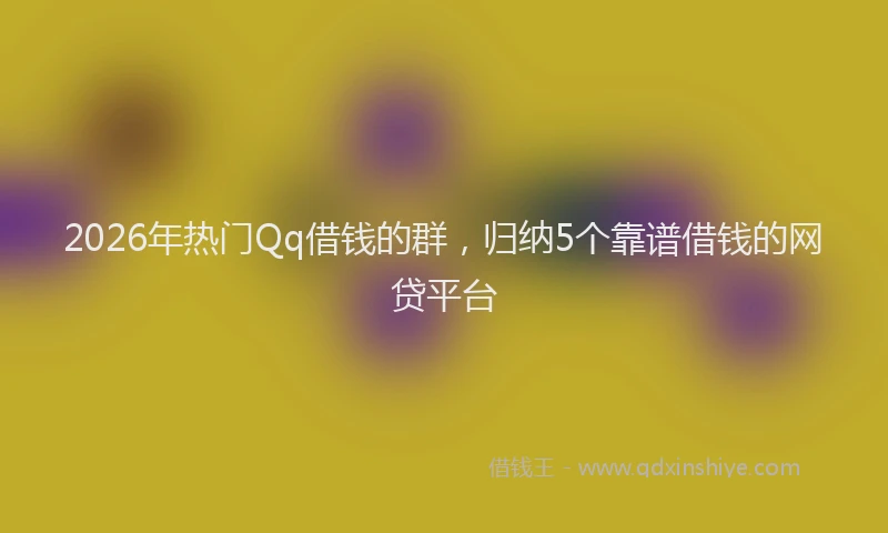 2026年热门Qq借钱的群，归纳5个靠谱借钱的网贷平台