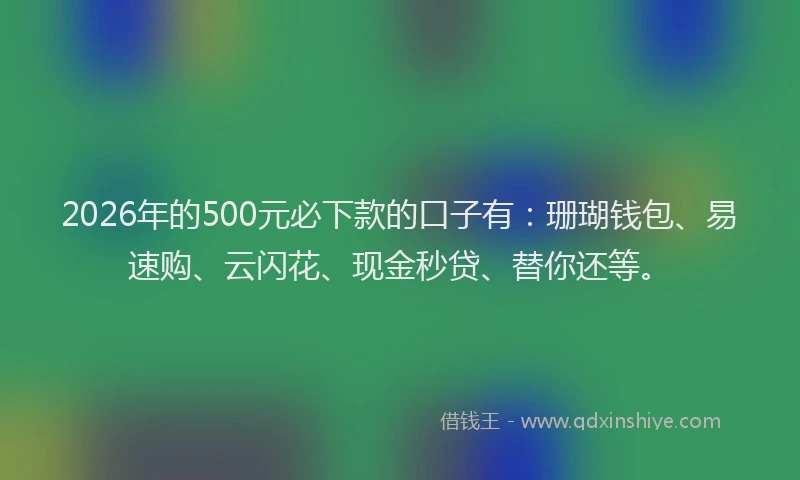 2026年的500元必下款的口子有：珊瑚钱包、易速购、云闪花、现金秒贷、替你还等。