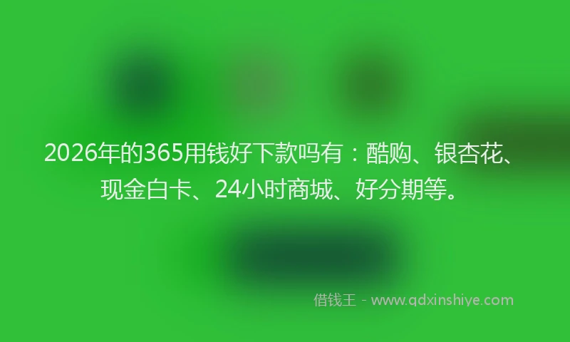 2026年的365用钱好下款吗有：酷购、银杏花、现金白卡、24小时商城、好分期等。