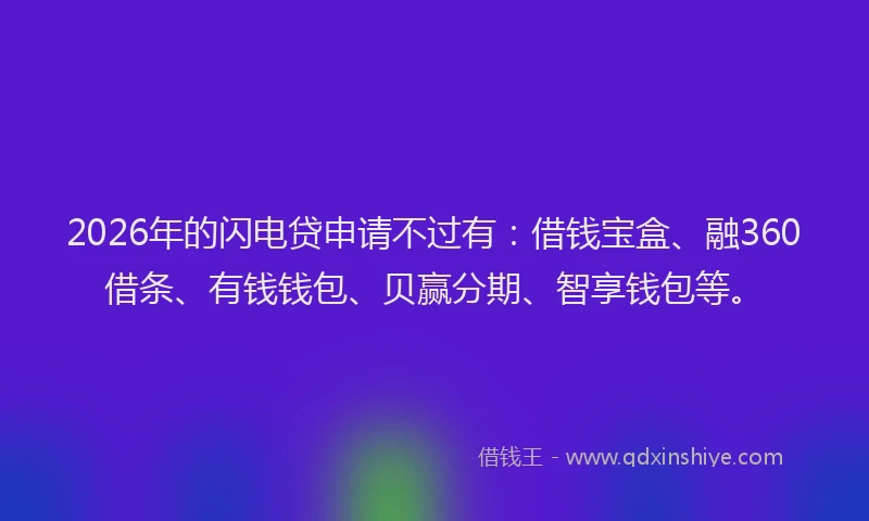 2026年的闪电贷申请不过有：借钱宝盒、融360借条、有钱钱包、贝赢分期、智享钱包等。