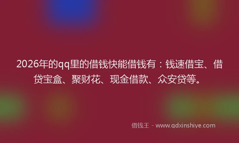 2026年的qq里的借钱快能借钱有：钱速借宝、借贷宝盒、聚财花、现金借款、众安贷等。