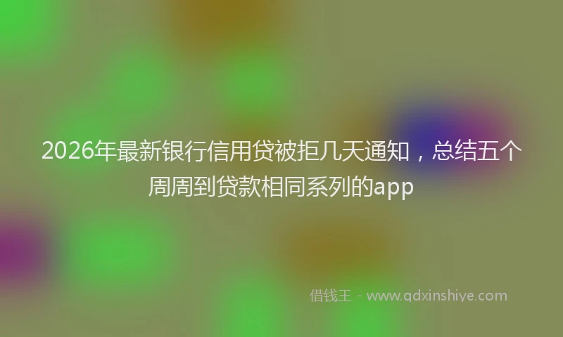 2026年最新银行信用贷被拒几天通知，总结五个周周到贷款相同系列的app