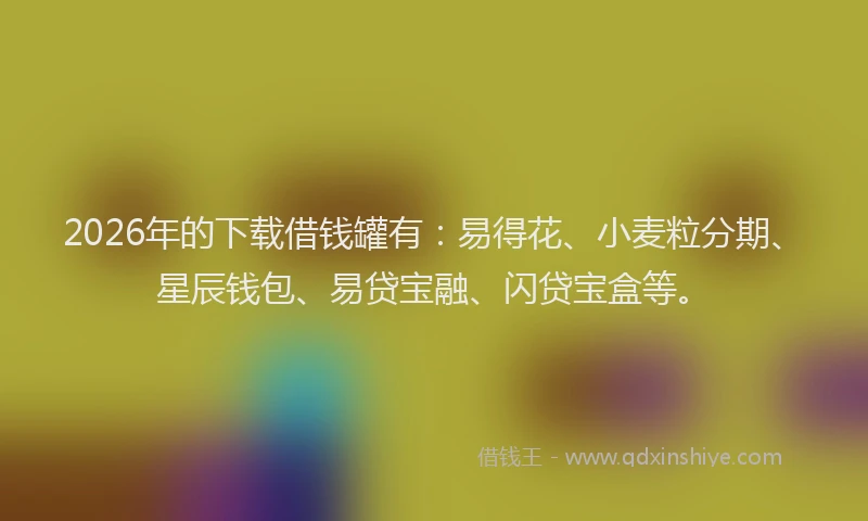 2026年的下载借钱罐有：易得花、小麦粒分期、星辰钱包、易贷宝融、闪贷宝盒等。