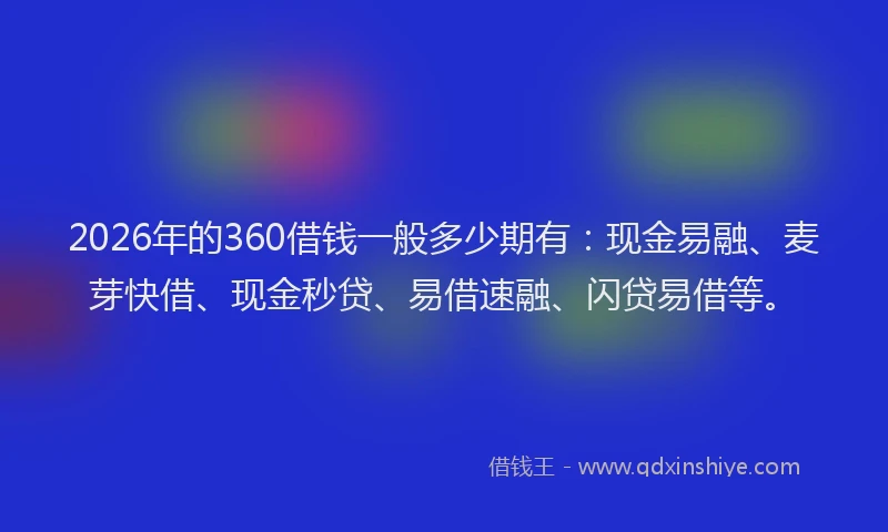2026年的360借钱一般多少期有：现金易融、麦芽快借、现金秒贷、易借速融、闪贷易借等。