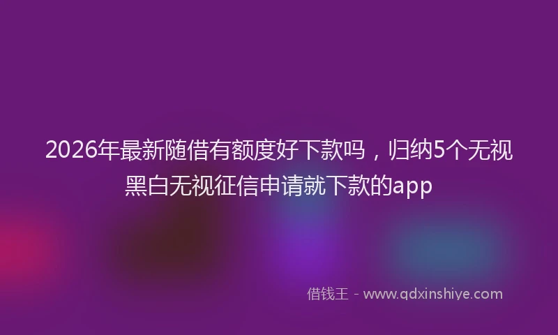 2026年最新随借有额度好下款吗，归纳5个无视黑白无视征信申请就下款的app