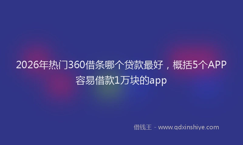 2026年热门360借条哪个贷款最好，概括5个APP容易借款1万块的app