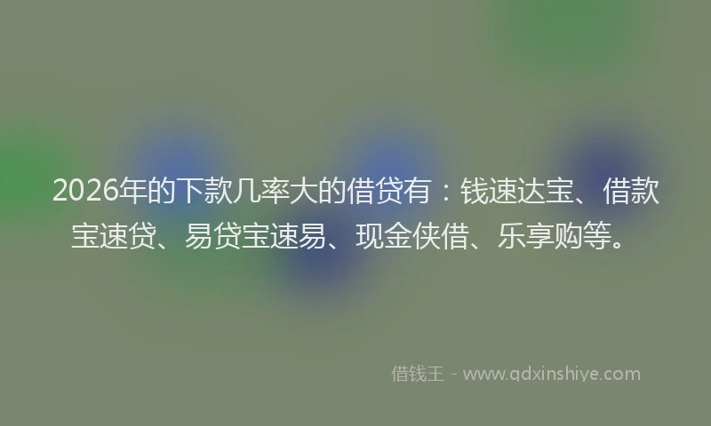 2026年的下款几率大的借贷有：钱速达宝、借款宝速贷、易贷宝速易、现金侠借、乐享购等。