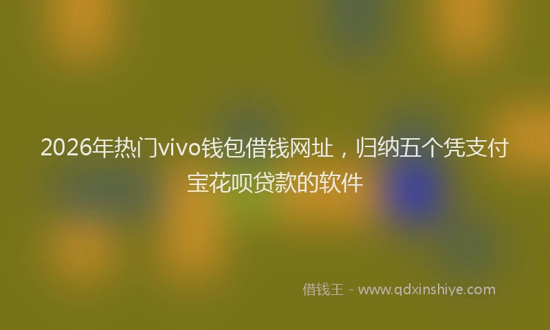 2026年热门vivo钱包借钱网址，归纳五个凭支付宝花呗贷款的软件