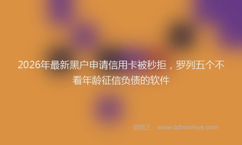 2026年最新黑户申请信用卡被秒拒，罗列五个不看年龄征信负债的软件