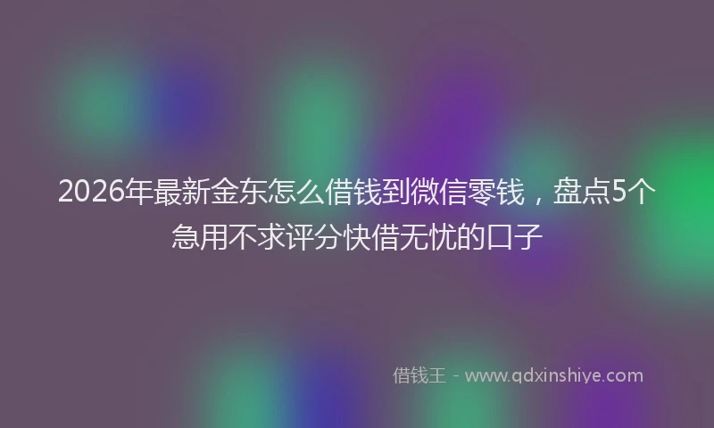 2026年最新金东怎么借钱到微信零钱，盘点5个急用不求评分快借无忧的口子