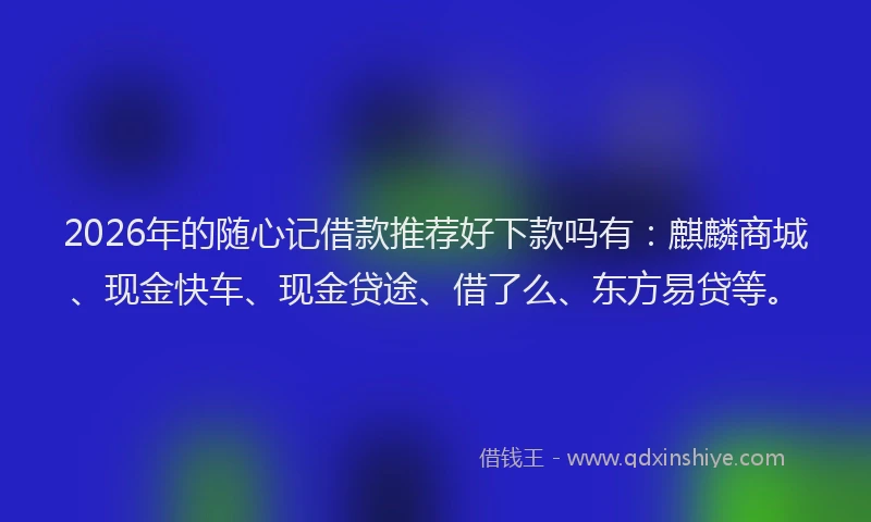 2026年的随心记借款推荐好下款吗有：麒麟商城、现金快车、现金贷途、借了么、东方易贷等。