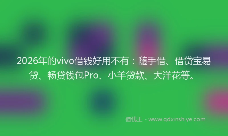 2026年的vivo借钱好用不有：随手借、借贷宝易贷、畅贷钱包Pro、小羊贷款、大洋花等。
