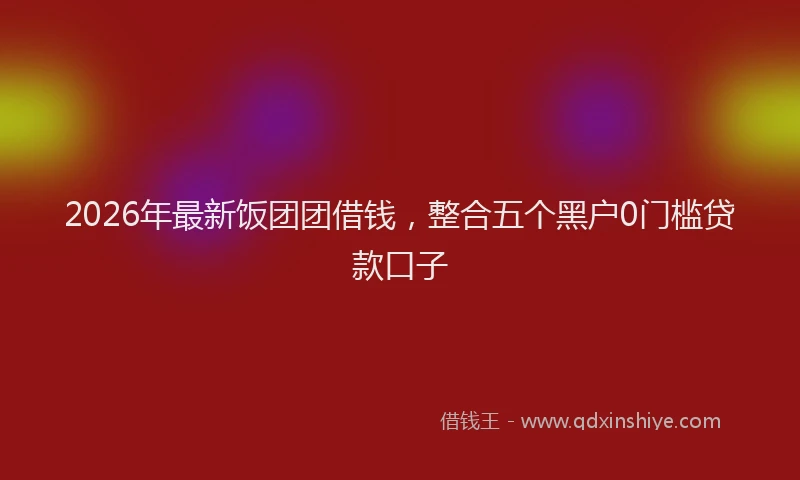 2026年最新饭团团借钱，整合五个黑户0门槛贷款口子