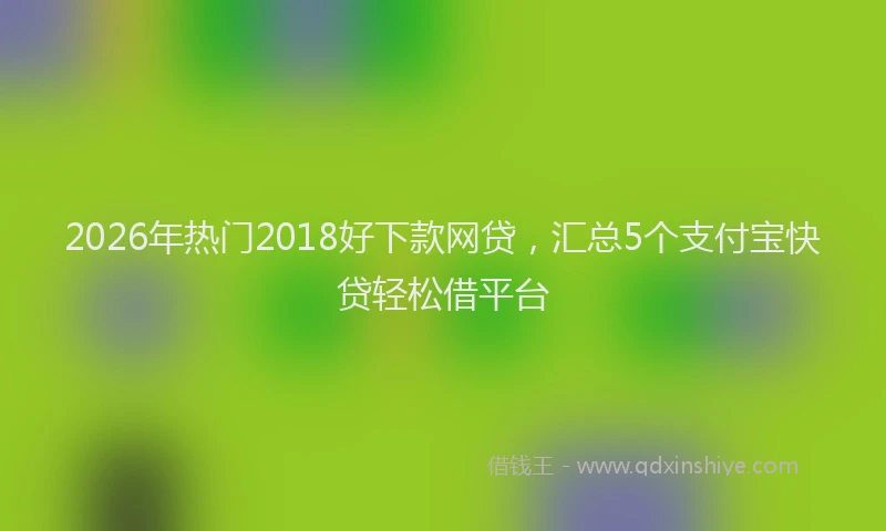 2026年热门2018好下款网贷，汇总5个支付宝快贷轻松借平台