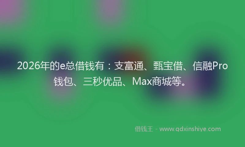 2026年的e总借钱有：支富通、甄宝借、信融Pro钱包、三秒优品、Max商城等。