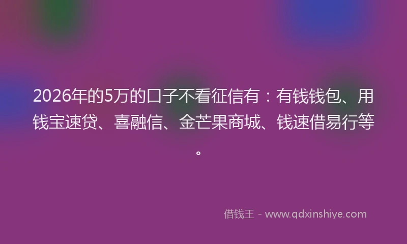 2026年的5万的口子不看征信有：有钱钱包、用钱宝速贷、喜融信、金芒果商城、钱速借易行等。