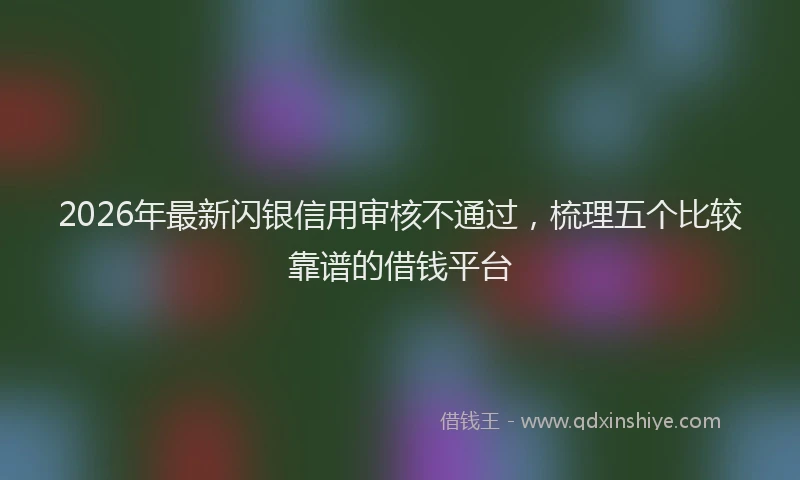2026年最新闪银信用审核不通过，梳理五个比较靠谱的借钱平台