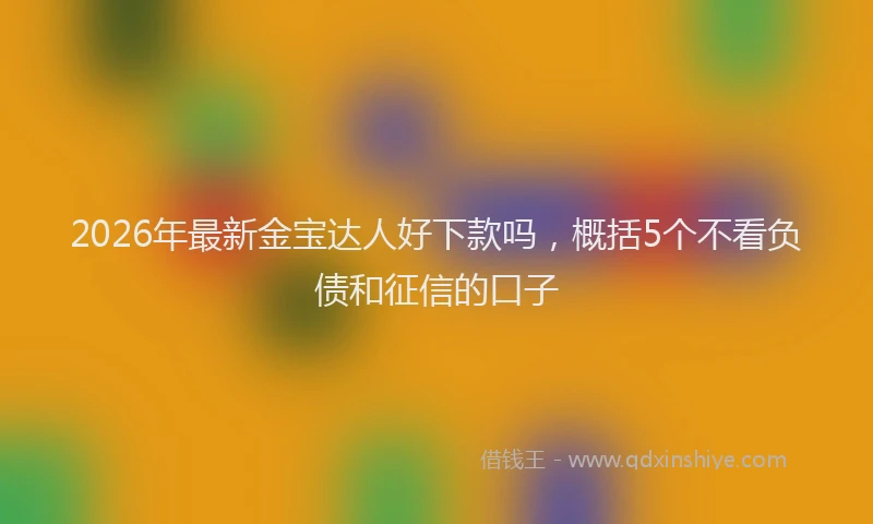 2026年最新金宝达人好下款吗，概括5个不看负债和征信的口子