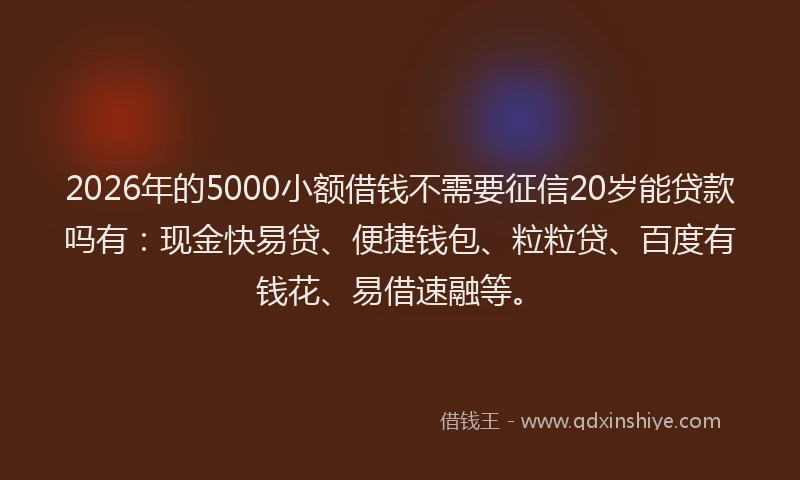 2026年的5000小额借钱不需要征信20岁能贷款吗有：现金快易贷、便捷钱包、粒粒贷、百度有钱花、易借速融等。