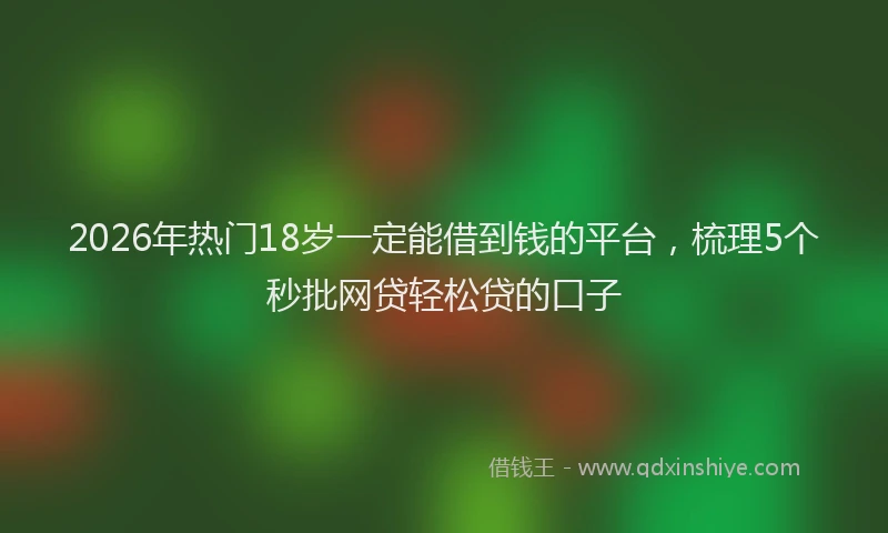 2026年热门18岁一定能借到钱的平台，梳理5个秒批网贷轻松贷的口子