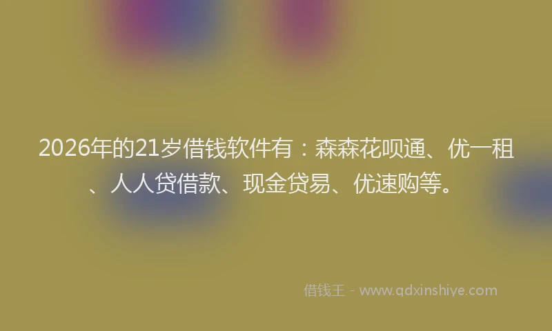 2026年的21岁借钱软件有：森森花呗通、优一租、人人贷借款、现金贷易、优速购等。