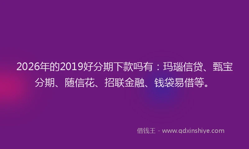2026年的2019好分期下款吗有：玛瑙信贷、甄宝分期、随信花、招联金融、钱袋易借等。