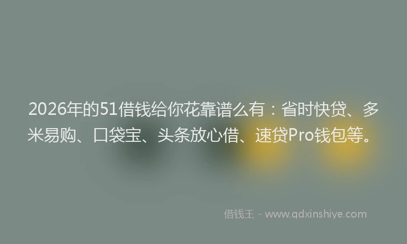 2026年的51借钱给你花靠谱么有：省时快贷、多米易购、口袋宝、头条放心借、速贷Pro钱包等。
