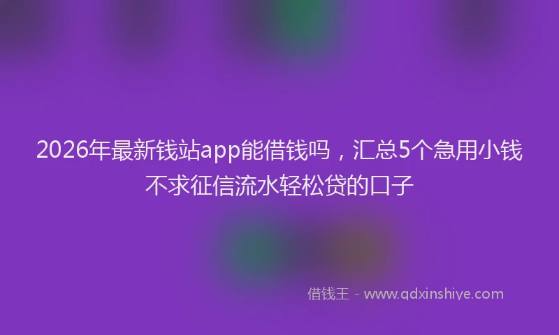 2026年最新钱站app能借钱吗，汇总5个急用小钱不求征信流水轻松贷的口子