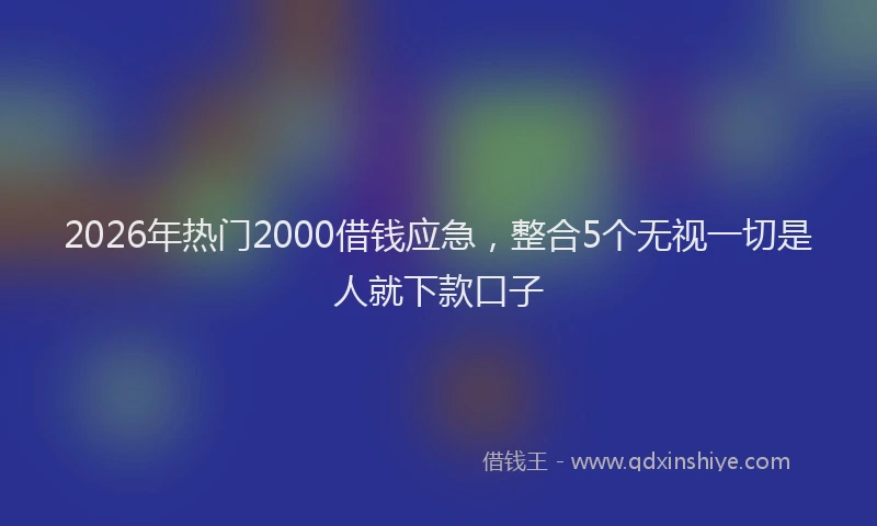 2026年热门2000借钱应急，整合5个无视一切是人就下款口子