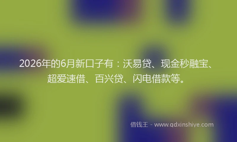 2026年的6月新口子有：沃易贷、现金秒融宝、超爱速借、百兴贷、闪电借款等。