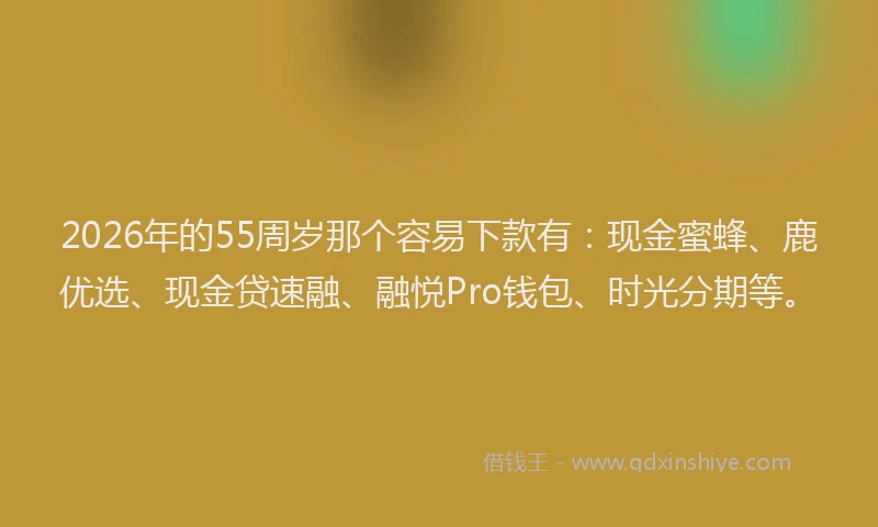 2026年的55周岁那个容易下款有：现金蜜蜂、鹿优选、现金贷速融、融悦Pro钱包、时光分期等。