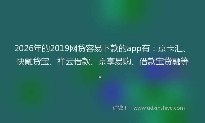 2026年的2019网贷容易下款的app有：京卡汇、快融贷宝、祥云借款、京享易购、借款宝贷融等。