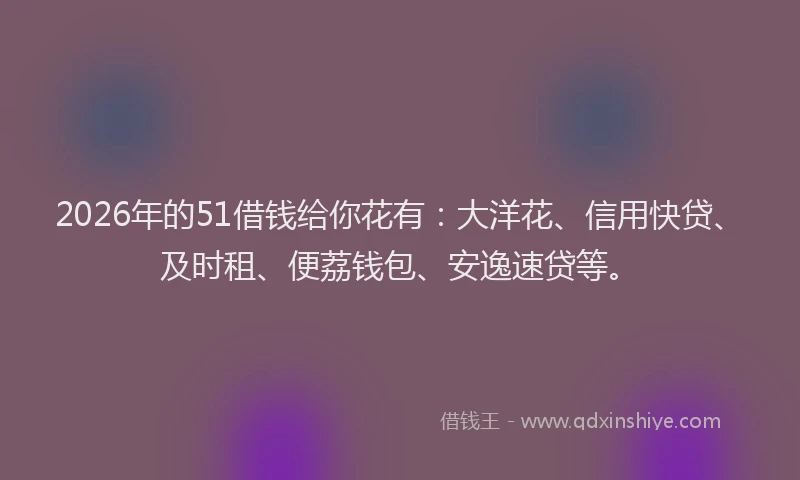 2026年的51借钱给你花有：大洋花、信用快贷、及时租、便荔钱包、安逸速贷等。
