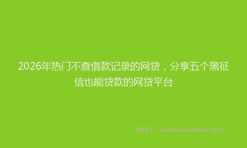 2026年热门不查借款记录的网贷，分享五个黑征信也能贷款的网贷平台
