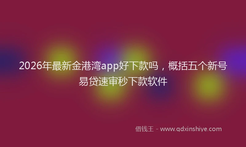 2026年最新金港湾app好下款吗，概括五个新号易贷速审秒下款软件