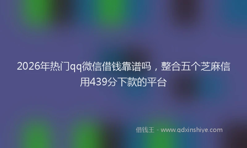 2026年热门qq微信借钱靠谱吗，整合五个芝麻信用439分下款的平台