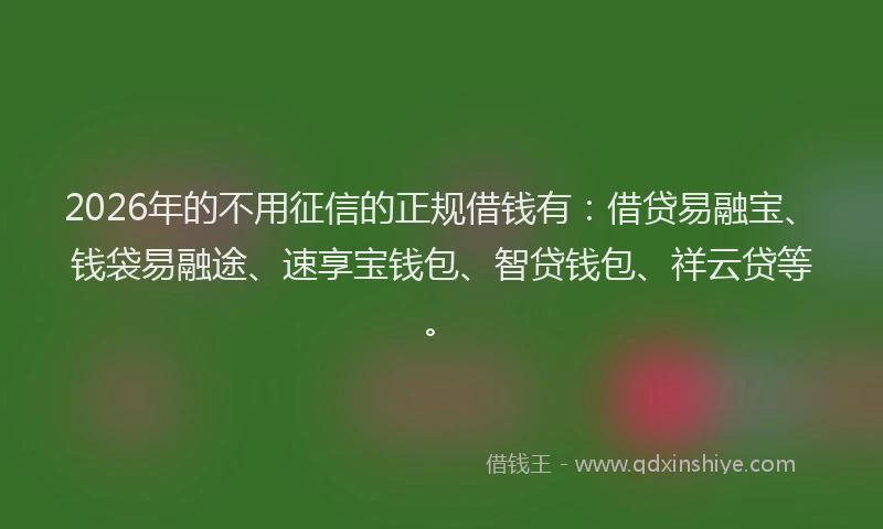 2026年的不用征信的正规借钱有：借贷易融宝、钱袋易融途、速享宝钱包、智贷钱包、祥云贷等。