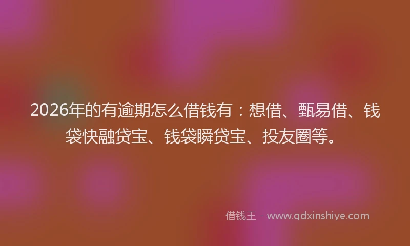 2026年的有逾期怎么借钱有：想借、甄易借、钱袋快融贷宝、钱袋瞬贷宝、投友圈等。