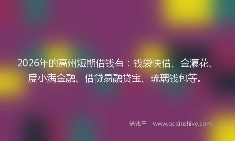2026年的高州短期借钱有：钱袋快借、金瀛花、度小满金融、借贷易融贷宝、琉璃钱包等。