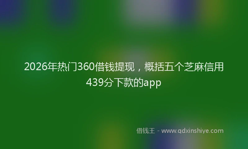 2026年热门360借钱提现，概括五个芝麻信用439分下款的app