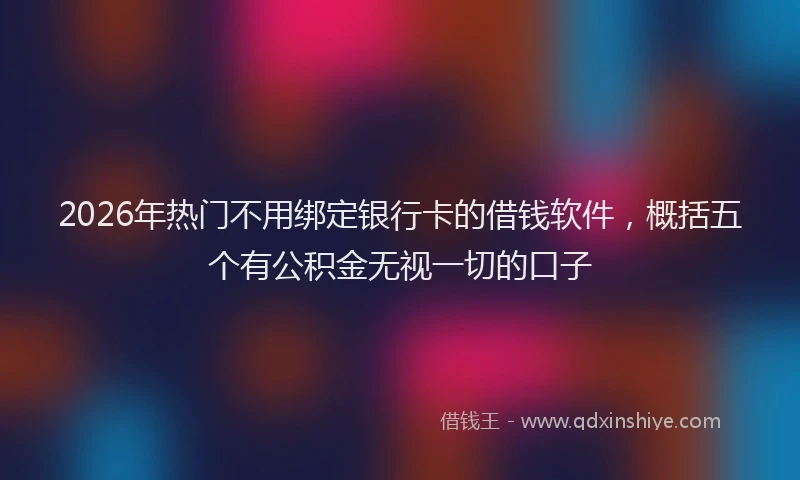 2026年热门不用绑定银行卡的借钱软件，概括五个有公积金无视一切的口子