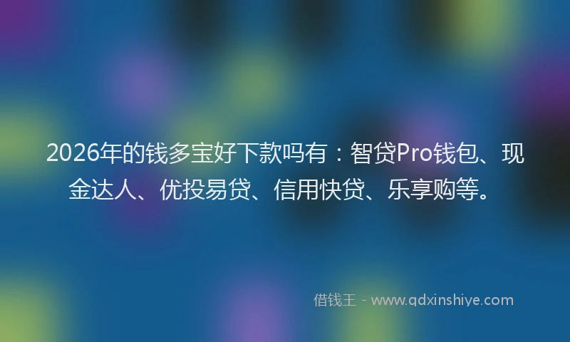 2026年的钱多宝好下款吗有：智贷Pro钱包、现金达人、优投易贷、信用快贷、乐享购等。
