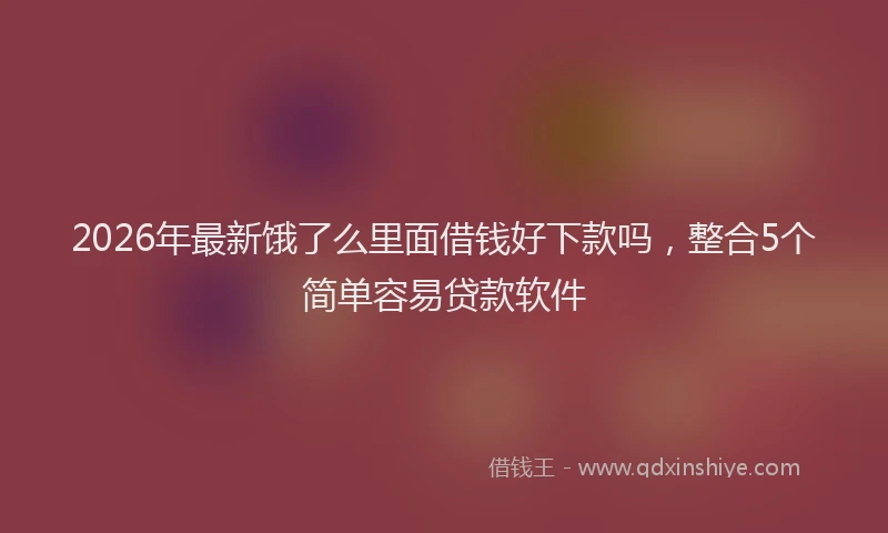 2026年最新饿了么里面借钱好下款吗，整合5个简单容易贷款软件