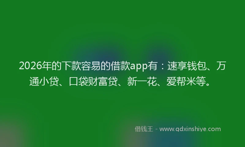 2026年的下款容易的借款app有：速享钱包、万通小贷、口袋财富贷、新一花、爱帮米等。