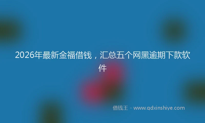 2026年最新金福借钱，汇总五个网黑逾期下款软件