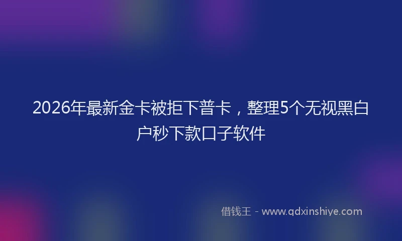 2026年最新金卡被拒下普卡，整理5个无视黑白户秒下款口子软件